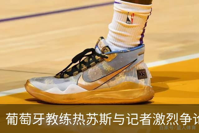 葡萄牙教练热苏斯与记者激烈争论：我不道歉